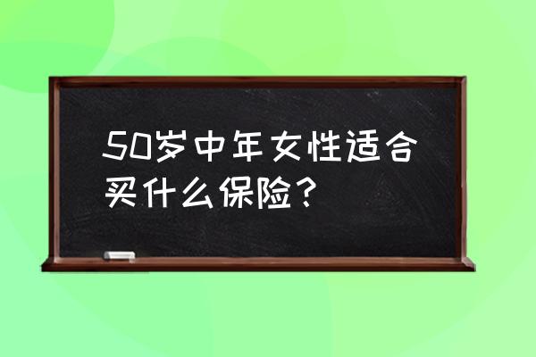 50岁女人适合买哪种保险 50岁中年女性适合买什么保险？