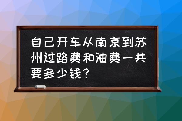 宿迁开苏州过路费是多少钱 自己开车从南京到苏州过路费和油费一共要多少钱？