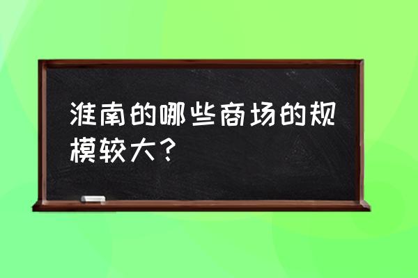 淮南商之都有哪些品牌 淮南的哪些商场的规模较大？