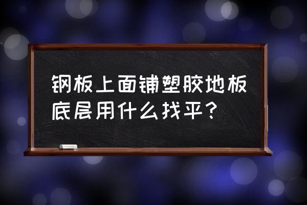 胶地板要做水泥砂浆找平层吗 钢板上面铺塑胶地板底层用什么找平？