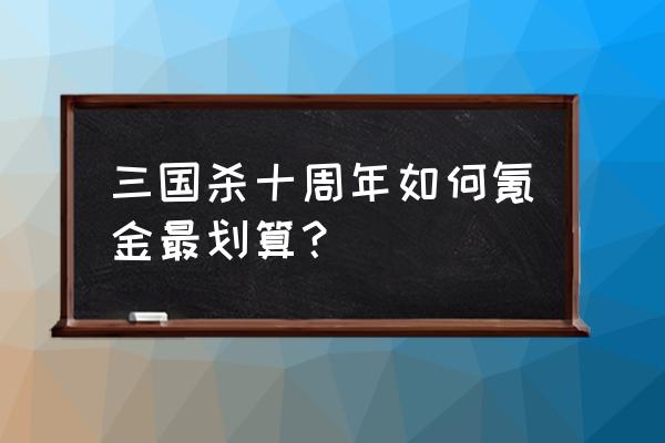 三国杀怎么充值划算 三国杀十周年如何氪金最划算？