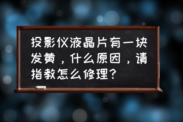 lcd投影仪发黄怎么回事 投影仪液晶片有一块发黄，什么原因，请指教怎么修理？