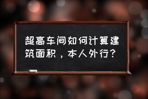 工业厂房超高怎么计算建筑面积 超高车间如何计算建筑面积，本人外行？