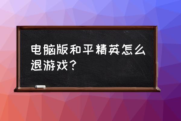 电脑吃鸡怎么退出来大厅 电脑版和平精英怎么退游戏？