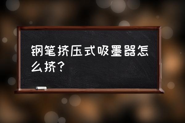 负压上墨钢笔如何打满 钢笔挤压式吸墨器怎么挤？