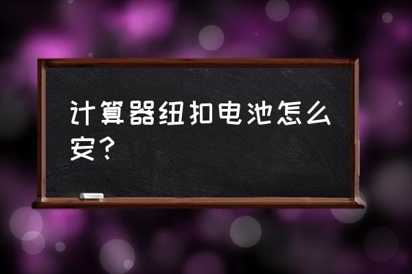 计算器纽扣电池正负极怎么装 计算器纽扣电池怎么安？