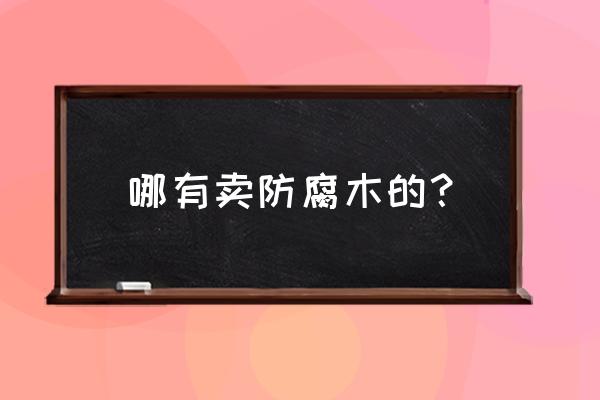 张家口哪儿卖防腐木 哪有卖防腐木的？