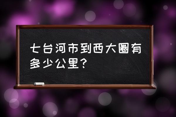 勃利到七台河开车多长时间 七台河市到西大圈有多少公里？