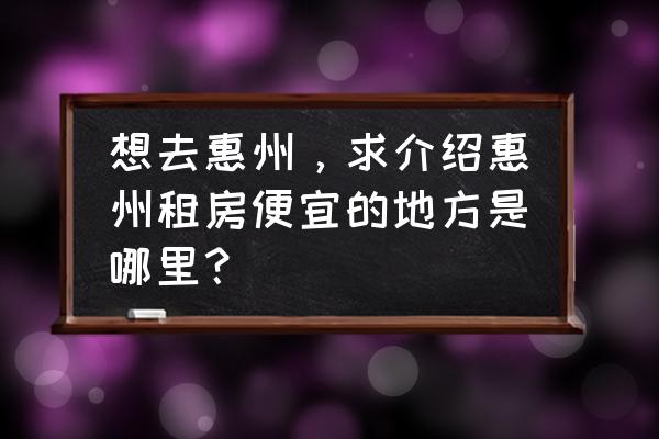 惠州仲恺高新区哪里租房便宜 想去惠州，求介绍惠州租房便宜的地方是哪里？