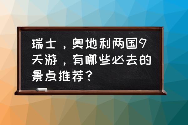 奥地利风情小镇旅游攻略 瑞士，奥地利两国9天游，有哪些必去的景点推荐？