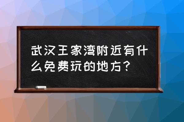 蔡甸附近一日游最佳景点 武汉王家湾附近有什么免费玩的地方？