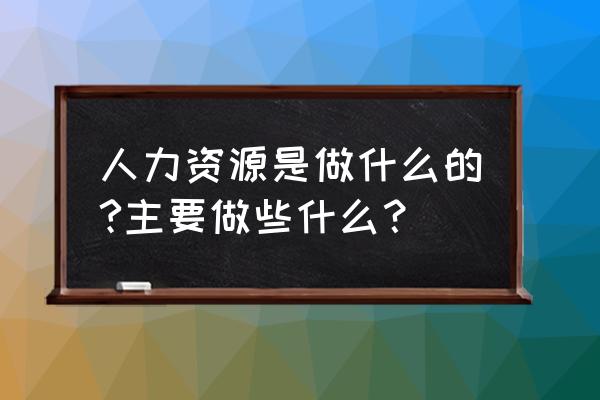 公司如何解决人力资源管理 人力资源是做什么的?主要做些什么？