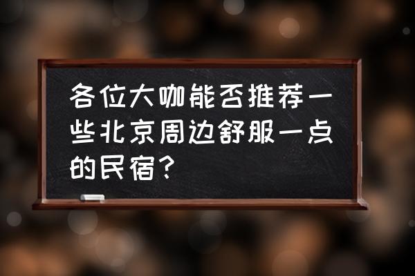 北京房山农家院民宿推荐 各位大咖能否推荐一些北京周边舒服一点的民宿？