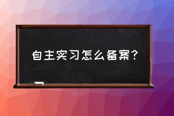 见习报名系统怎么弄 自主实习怎么备案？