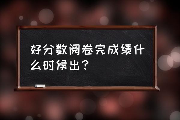 批改网怎么看比赛成绩 好分数阅卷完成绩什么时候出？