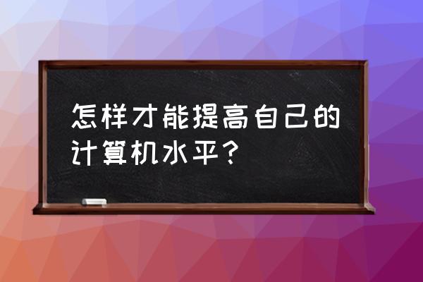 怎样提升技能 怎样才能提高自己的计算机水平？