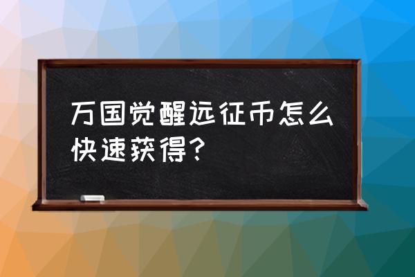 万国觉醒怎么样才能最快寻宝 万国觉醒远征币怎么快速获得？