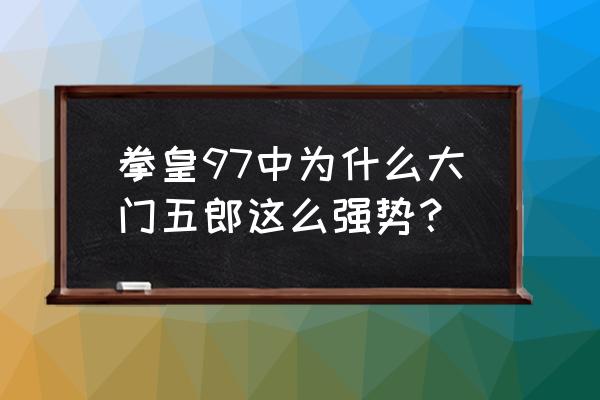 拳皇97大门岚之山怎么摇出来 拳皇97中为什么大门五郎这么强势？