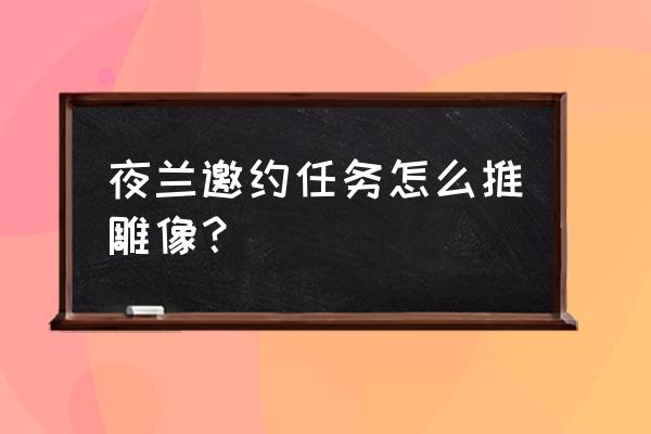 复仇者联盟3雕像怎么移动 夜兰邀约任务怎么推雕像？