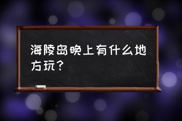 海陵岛必吃十大美食 海陵岛晚上有什么地方玩？