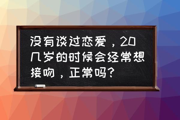 重返20岁教你一招 没有谈过恋爱，20几岁的时候会经常想接吻，正常吗？