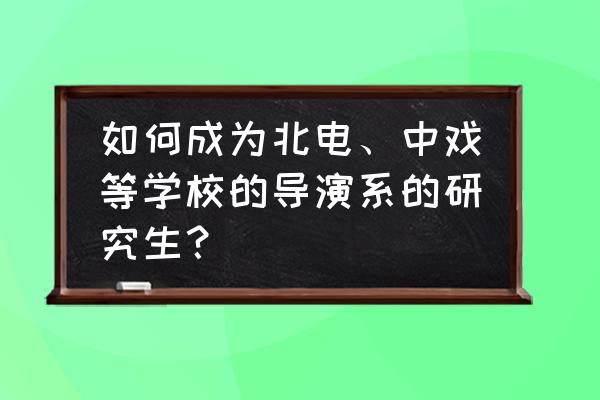 北京电影学院考研攻略 如何成为北电、中戏等学校的导演系的研究生？