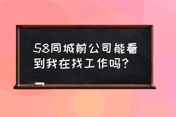 58同城不投简历招聘企业能看到吗 58同城前公司能看到我在找工作吗？