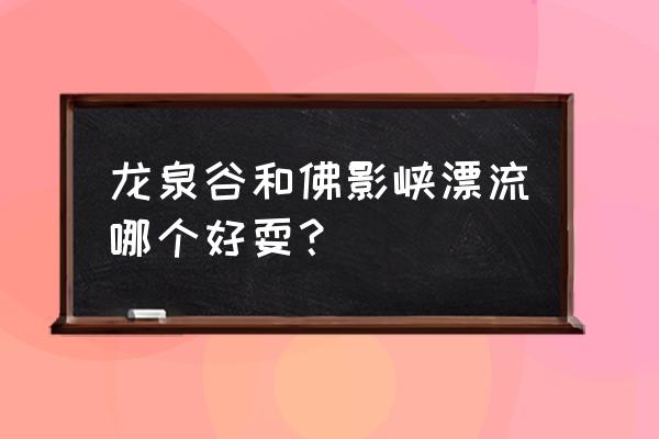 佛影峡漂流攻略一日游 龙泉谷和佛影峡漂流哪个好耍？