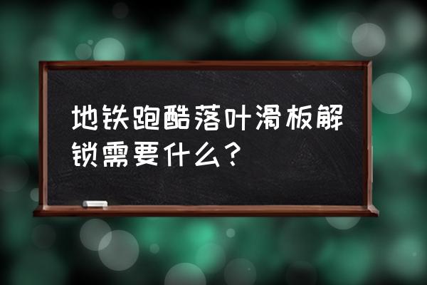 地铁跑酷怎样获得所有的滑板 地铁跑酷落叶滑板解锁需要什么？