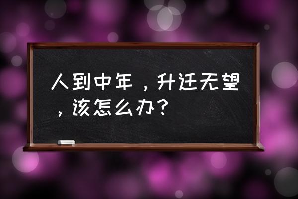 怎样才能走出中年危机 人到中年，升迁无望，该怎么办？