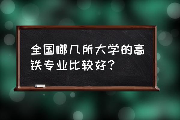 学高铁专业选择哪个学校比较好 全国哪几所大学的高铁专业比较好？