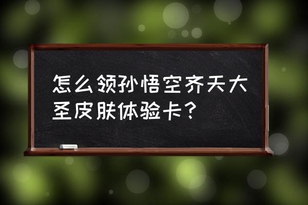 王者荣耀怎么领孙悟空这个英雄 怎么领孙悟空齐天大圣皮肤体验卡？