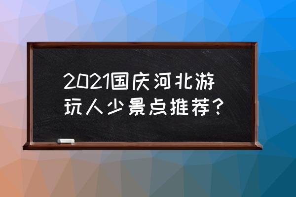 国庆最好去哪 2021国庆河北游玩人少景点推荐？