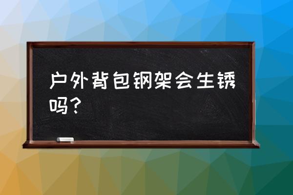 户外背包的技巧和方法 户外背包钢架会生锈吗？