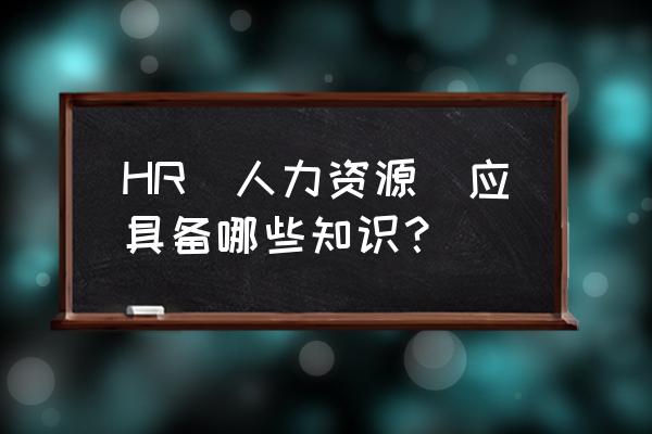 人力资源管理五大模型包括 HR（人力资源）应具备哪些知识？