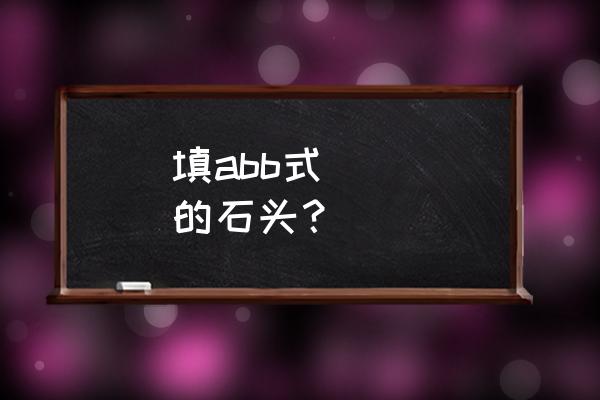 abb式的词语形容石头山 填abb式 ( )的石头？