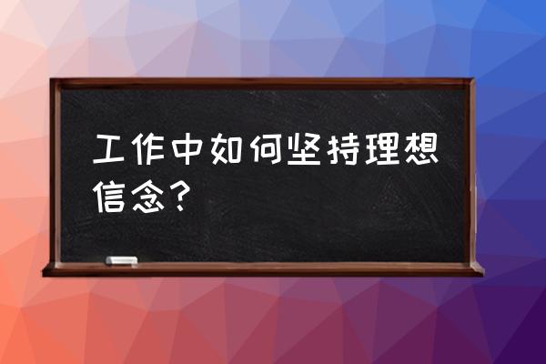 职场八个意识是什么 工作中如何坚持理想信念？