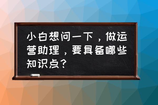 电商运营助理都需要注意些什么 小白想问一下，做运营助理，要具备哪些知识点？