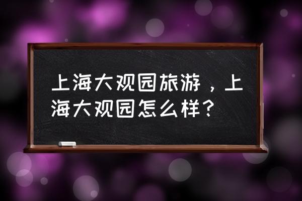 上海大观园附近有什么好玩的景点 上海大观园旅游，上海大观园怎么样？