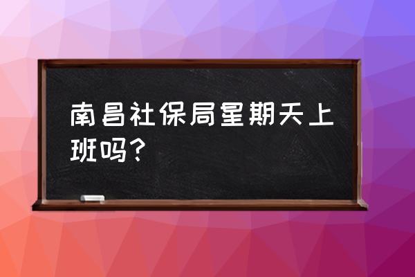 南昌周末游推荐 南昌社保局星期天上班吗？