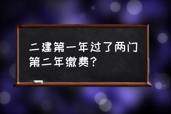 二建第二年还要缴费吗 二建第一年过了两门第二年缴费？