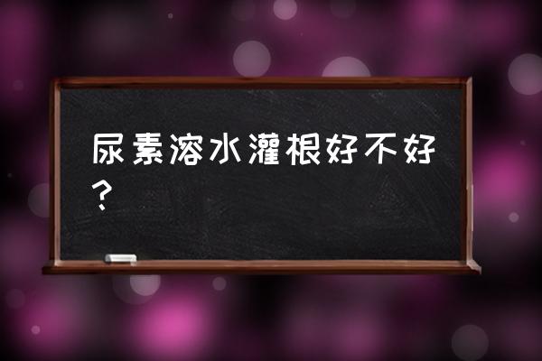 尿素灌根浓度是多少倍好 尿素溶水灌根好不好？