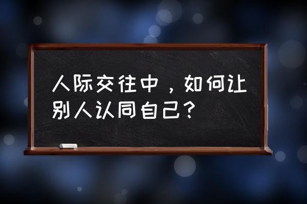 如何增加同事的信任感 人际交往中，如何让别人认同自己？