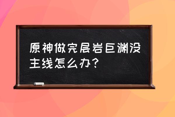 原神卡在主线剧情过不去怎么办 原神做完层岩巨渊没主线怎么办？