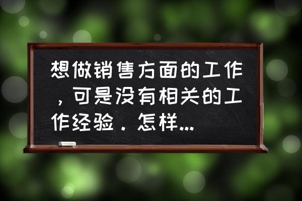 面试时要长篇大论的推销自己对吗 想做销售方面的工作，可是没有相关的工作经验。怎样应聘啊？