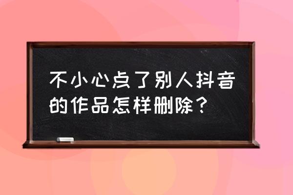 在抖音上的作品怎么删除 不小心点了别人抖音的作品怎样删除？