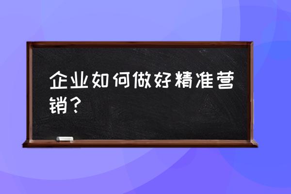 微信营销合理建议 企业如何做好精准营销？