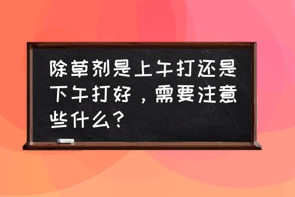 农村土法烤地瓜大概多少时间 除草剂是上午打还是下午打好，需要注意些什么？