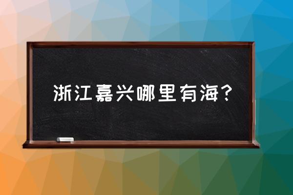 上海到哪里可以看大海 浙江嘉兴哪里有海？