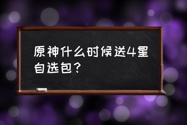 王者荣耀英雄自选包怎么得到 原神什么时候送4星自选包？